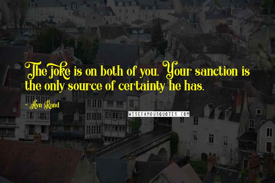 Ayn Rand Quotes: The joke is on both of you. Your sanction is the only source of certainty he has.