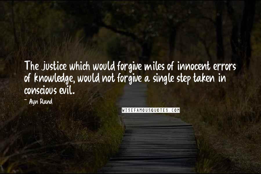 Ayn Rand Quotes: The justice which would forgive miles of innocent errors of knowledge, would not forgive a single step taken in conscious evil.