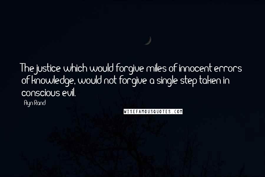 Ayn Rand Quotes: The justice which would forgive miles of innocent errors of knowledge, would not forgive a single step taken in conscious evil.