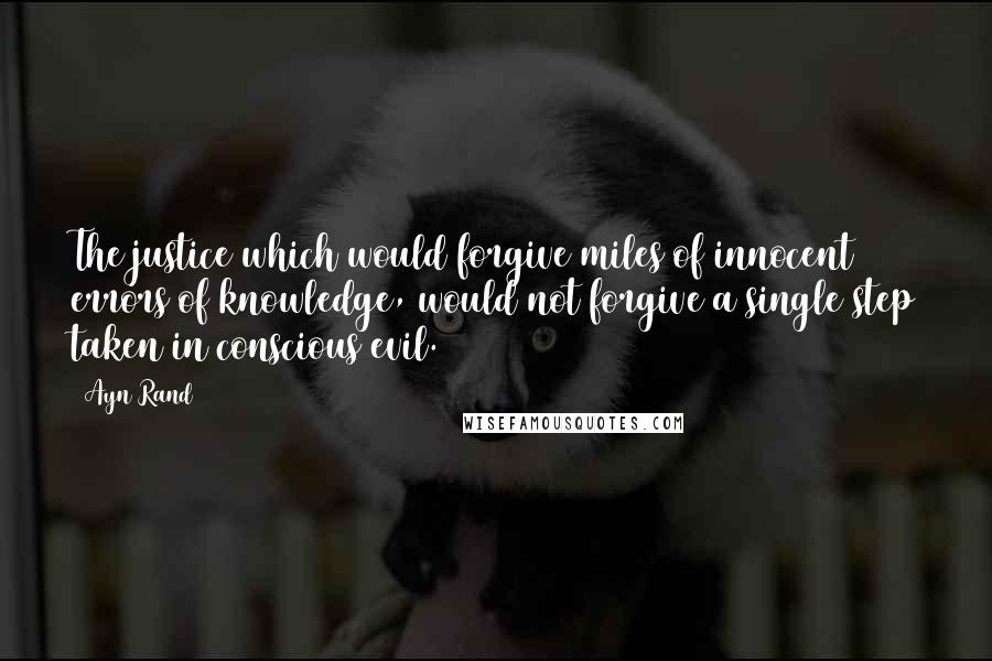 Ayn Rand Quotes: The justice which would forgive miles of innocent errors of knowledge, would not forgive a single step taken in conscious evil.