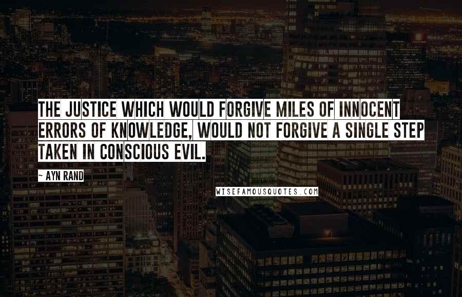 Ayn Rand Quotes: The justice which would forgive miles of innocent errors of knowledge, would not forgive a single step taken in conscious evil.