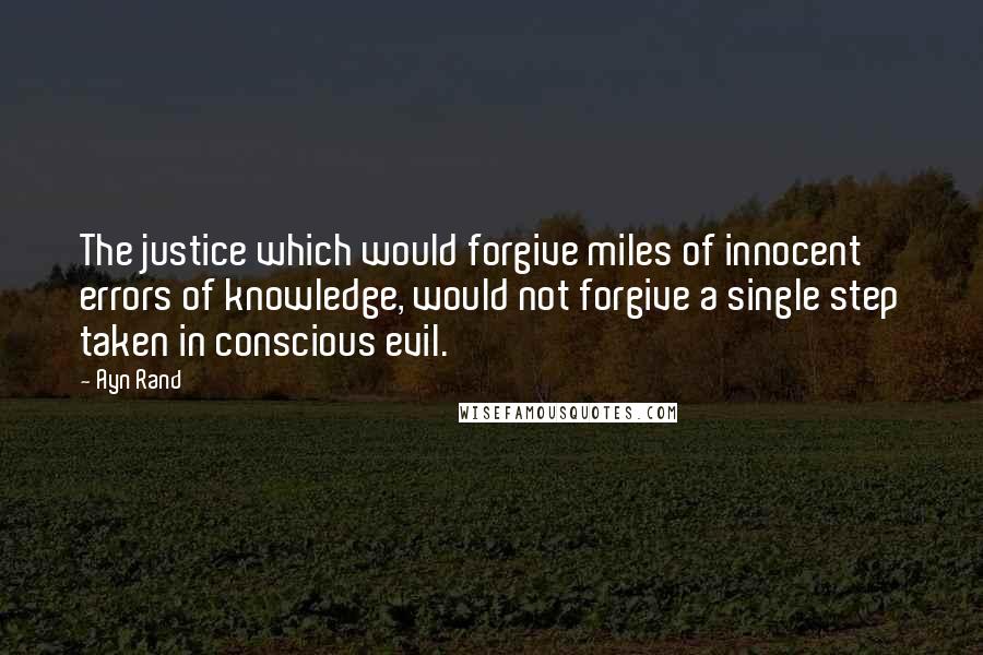 Ayn Rand Quotes: The justice which would forgive miles of innocent errors of knowledge, would not forgive a single step taken in conscious evil.