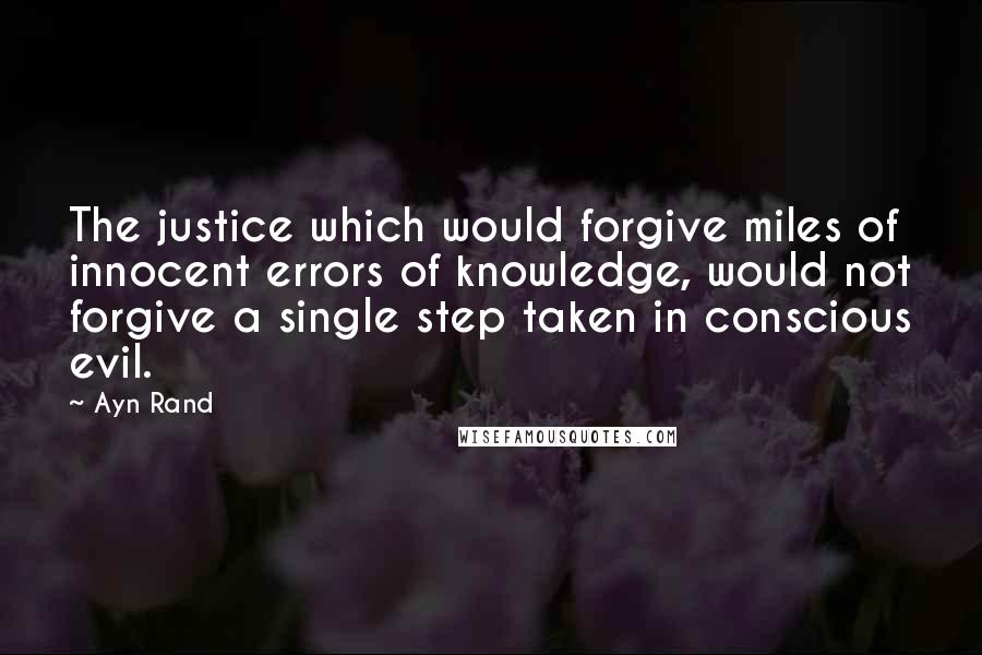 Ayn Rand Quotes: The justice which would forgive miles of innocent errors of knowledge, would not forgive a single step taken in conscious evil.