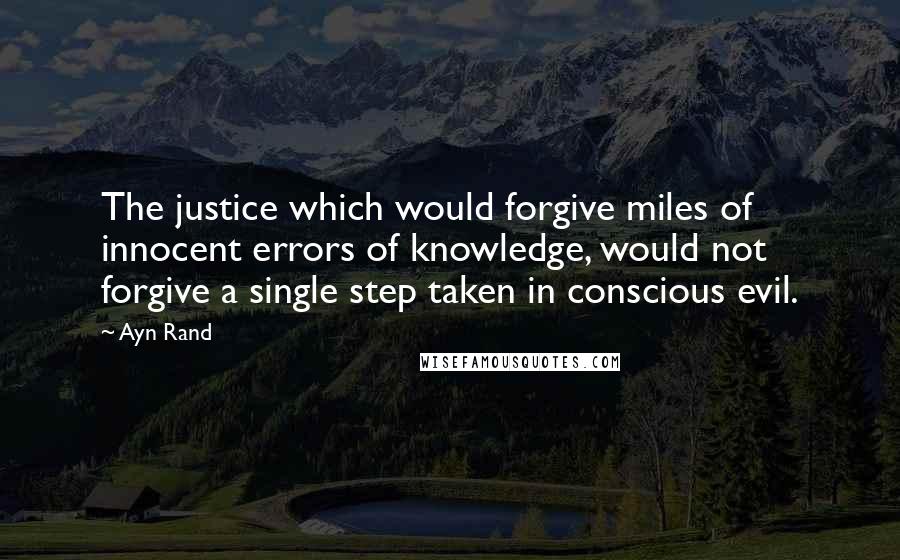 Ayn Rand Quotes: The justice which would forgive miles of innocent errors of knowledge, would not forgive a single step taken in conscious evil.