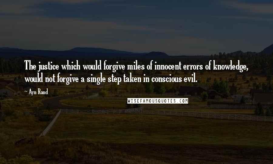 Ayn Rand Quotes: The justice which would forgive miles of innocent errors of knowledge, would not forgive a single step taken in conscious evil.