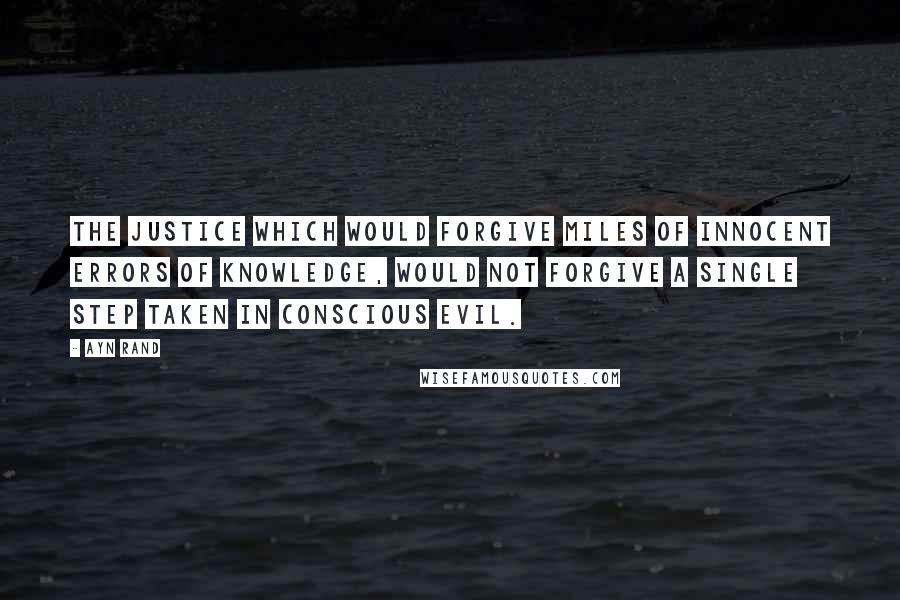 Ayn Rand Quotes: The justice which would forgive miles of innocent errors of knowledge, would not forgive a single step taken in conscious evil.