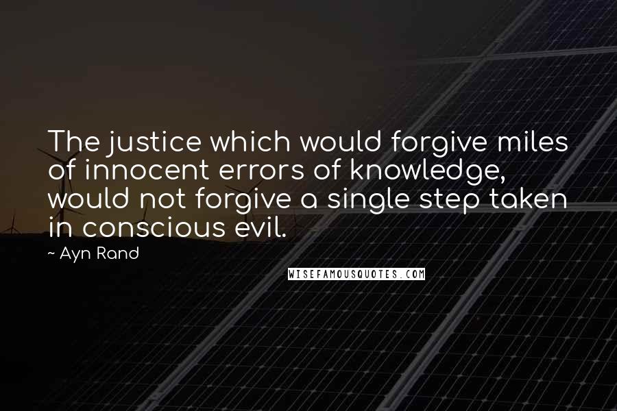 Ayn Rand Quotes: The justice which would forgive miles of innocent errors of knowledge, would not forgive a single step taken in conscious evil.