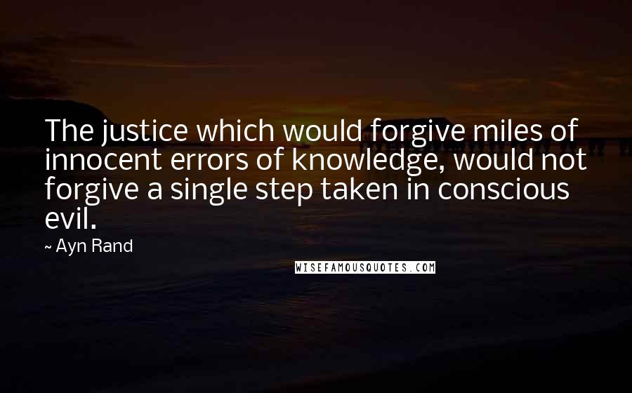 Ayn Rand Quotes: The justice which would forgive miles of innocent errors of knowledge, would not forgive a single step taken in conscious evil.