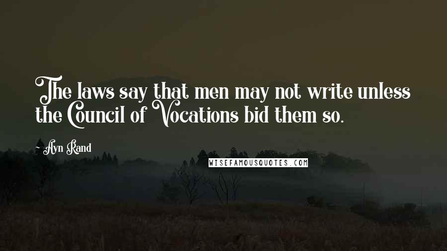 Ayn Rand Quotes: The laws say that men may not write unless the Council of Vocations bid them so.