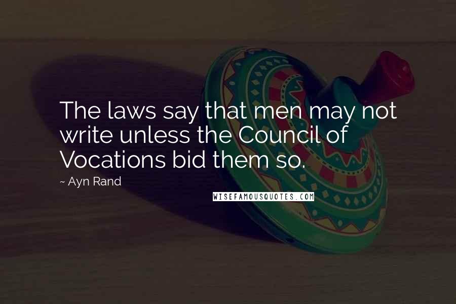 Ayn Rand Quotes: The laws say that men may not write unless the Council of Vocations bid them so.