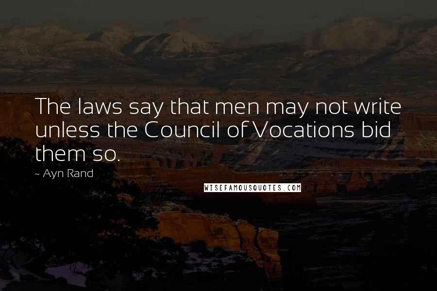 Ayn Rand Quotes: The laws say that men may not write unless the Council of Vocations bid them so.