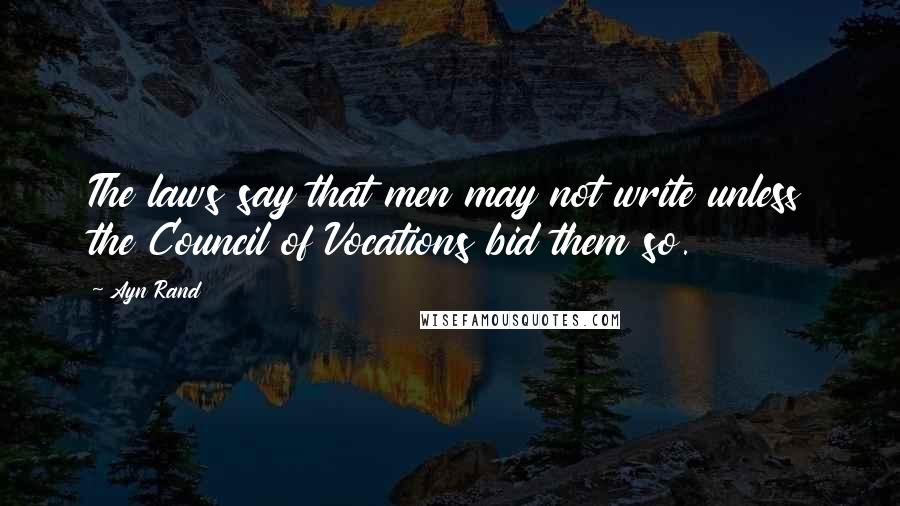 Ayn Rand Quotes: The laws say that men may not write unless the Council of Vocations bid them so.