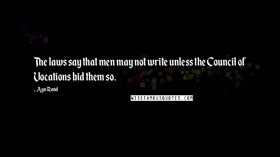 Ayn Rand Quotes: The laws say that men may not write unless the Council of Vocations bid them so.