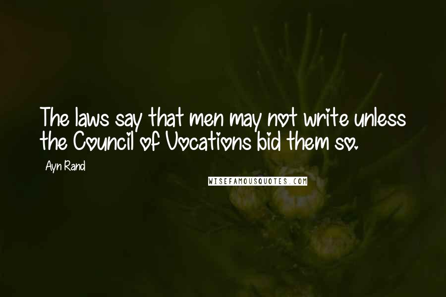 Ayn Rand Quotes: The laws say that men may not write unless the Council of Vocations bid them so.