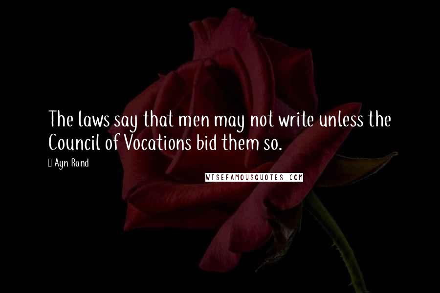 Ayn Rand Quotes: The laws say that men may not write unless the Council of Vocations bid them so.