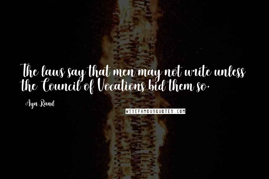 Ayn Rand Quotes: The laws say that men may not write unless the Council of Vocations bid them so.