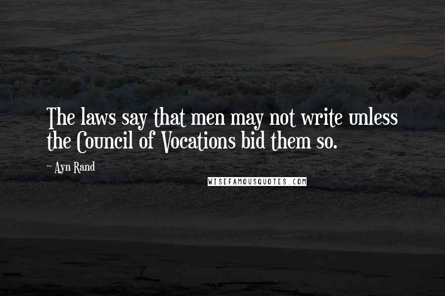 Ayn Rand Quotes: The laws say that men may not write unless the Council of Vocations bid them so.