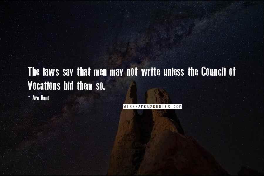 Ayn Rand Quotes: The laws say that men may not write unless the Council of Vocations bid them so.