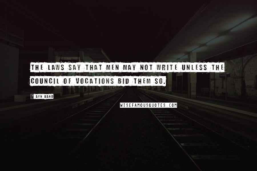 Ayn Rand Quotes: The laws say that men may not write unless the Council of Vocations bid them so.