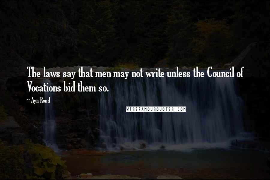 Ayn Rand Quotes: The laws say that men may not write unless the Council of Vocations bid them so.