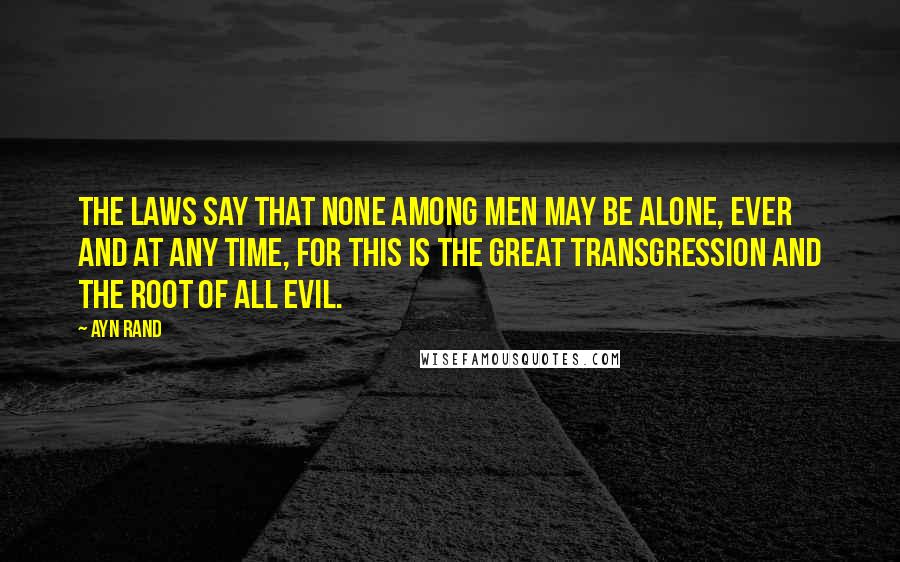 Ayn Rand Quotes: The laws say that none among men may be alone, ever and at any time, for this is the great transgression and the root of all evil.