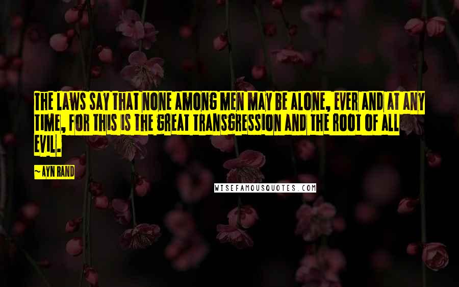Ayn Rand Quotes: The laws say that none among men may be alone, ever and at any time, for this is the great transgression and the root of all evil.