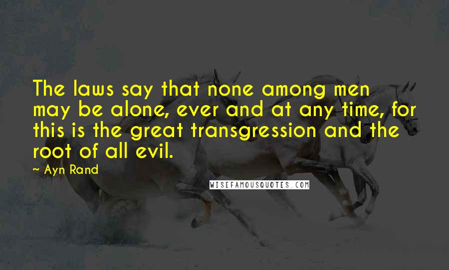 Ayn Rand Quotes: The laws say that none among men may be alone, ever and at any time, for this is the great transgression and the root of all evil.