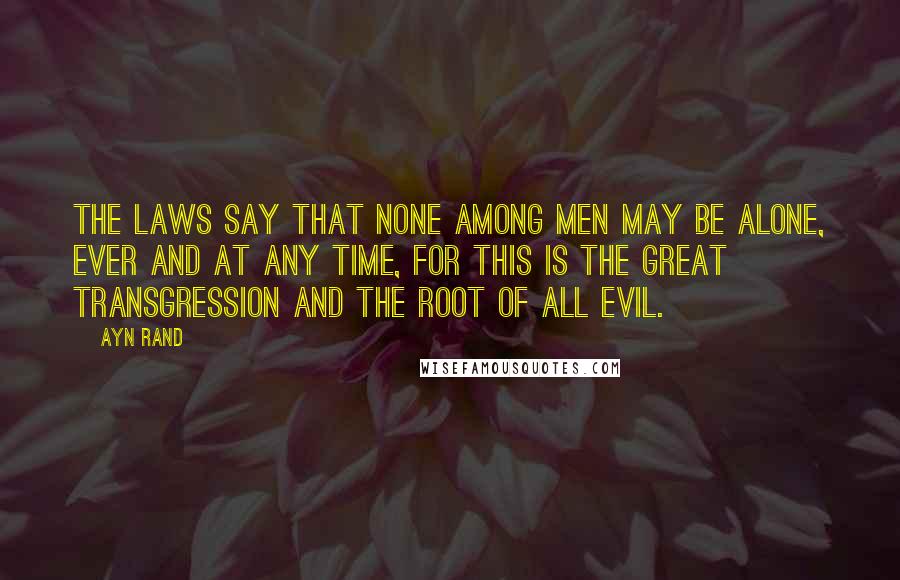 Ayn Rand Quotes: The laws say that none among men may be alone, ever and at any time, for this is the great transgression and the root of all evil.