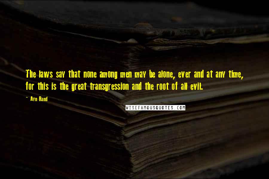 Ayn Rand Quotes: The laws say that none among men may be alone, ever and at any time, for this is the great transgression and the root of all evil.