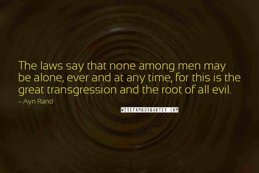 Ayn Rand Quotes: The laws say that none among men may be alone, ever and at any time, for this is the great transgression and the root of all evil.