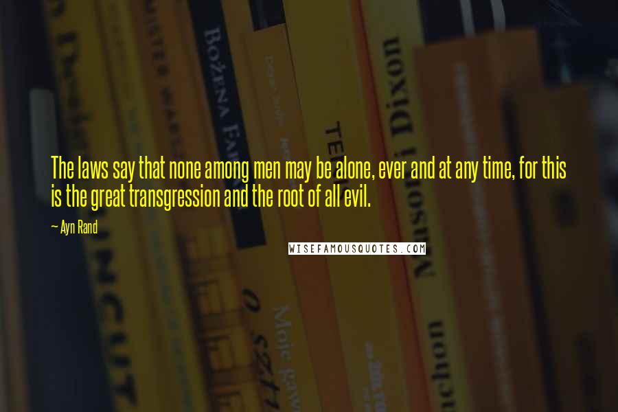 Ayn Rand Quotes: The laws say that none among men may be alone, ever and at any time, for this is the great transgression and the root of all evil.