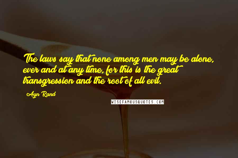 Ayn Rand Quotes: The laws say that none among men may be alone, ever and at any time, for this is the great transgression and the root of all evil.