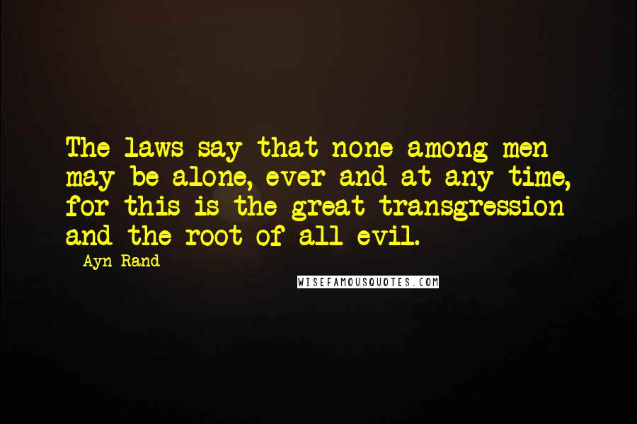 Ayn Rand Quotes: The laws say that none among men may be alone, ever and at any time, for this is the great transgression and the root of all evil.