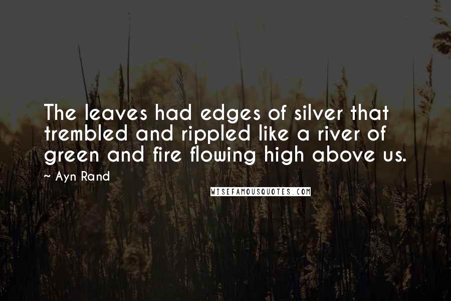 Ayn Rand Quotes: The leaves had edges of silver that trembled and rippled like a river of green and fire flowing high above us.