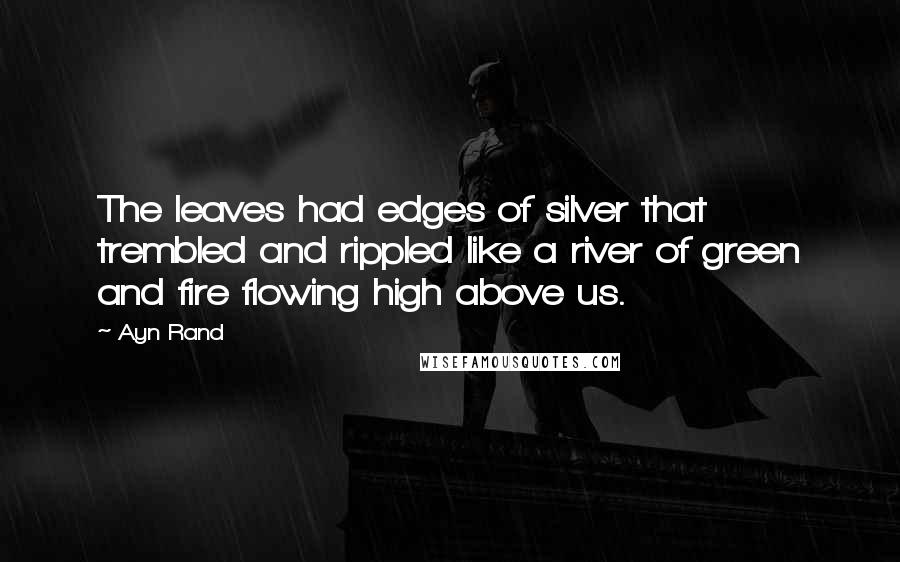 Ayn Rand Quotes: The leaves had edges of silver that trembled and rippled like a river of green and fire flowing high above us.