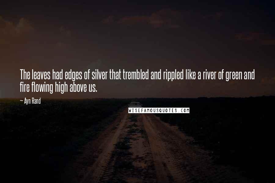 Ayn Rand Quotes: The leaves had edges of silver that trembled and rippled like a river of green and fire flowing high above us.