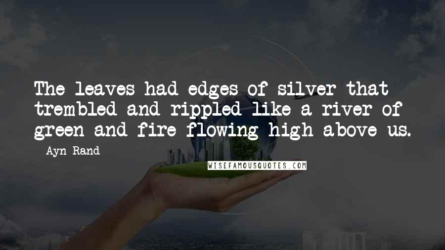 Ayn Rand Quotes: The leaves had edges of silver that trembled and rippled like a river of green and fire flowing high above us.