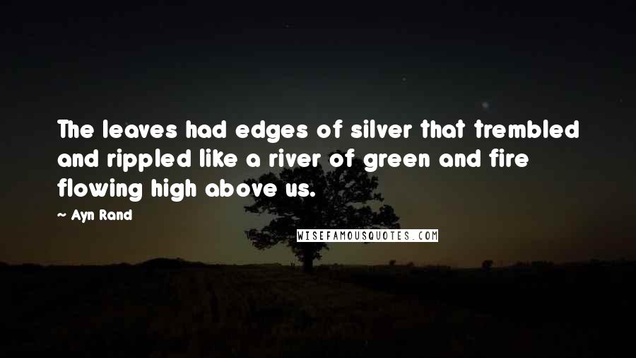 Ayn Rand Quotes: The leaves had edges of silver that trembled and rippled like a river of green and fire flowing high above us.