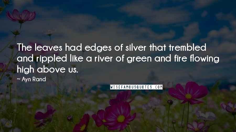 Ayn Rand Quotes: The leaves had edges of silver that trembled and rippled like a river of green and fire flowing high above us.
