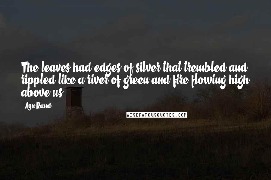 Ayn Rand Quotes: The leaves had edges of silver that trembled and rippled like a river of green and fire flowing high above us.