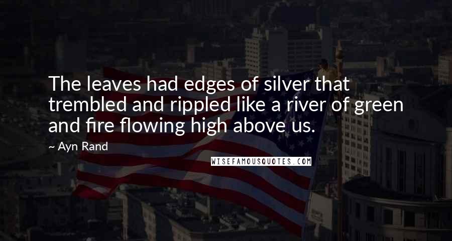 Ayn Rand Quotes: The leaves had edges of silver that trembled and rippled like a river of green and fire flowing high above us.