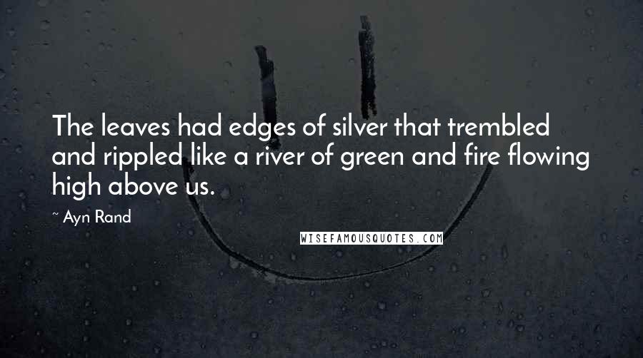 Ayn Rand Quotes: The leaves had edges of silver that trembled and rippled like a river of green and fire flowing high above us.