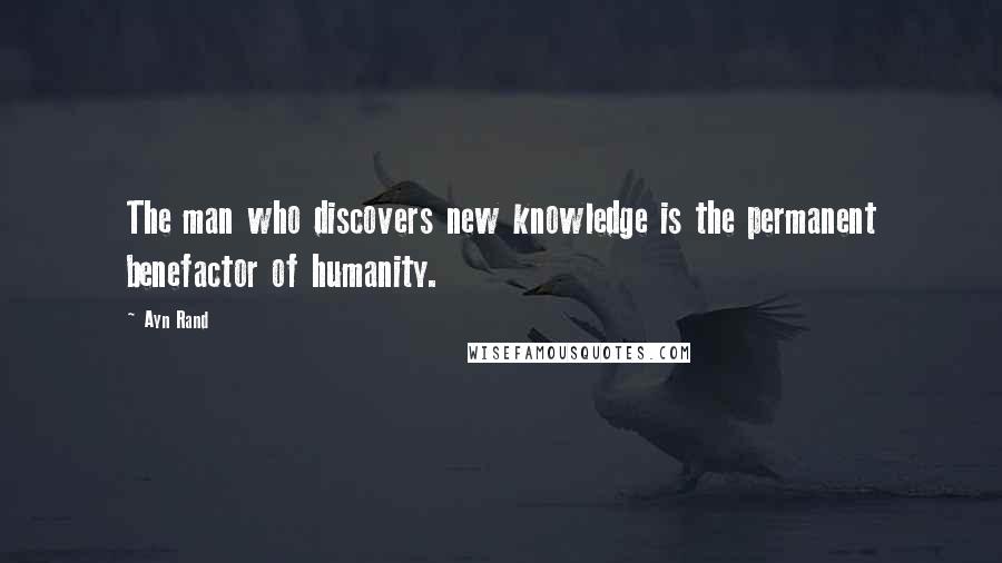 Ayn Rand Quotes: The man who discovers new knowledge is the permanent benefactor of humanity.