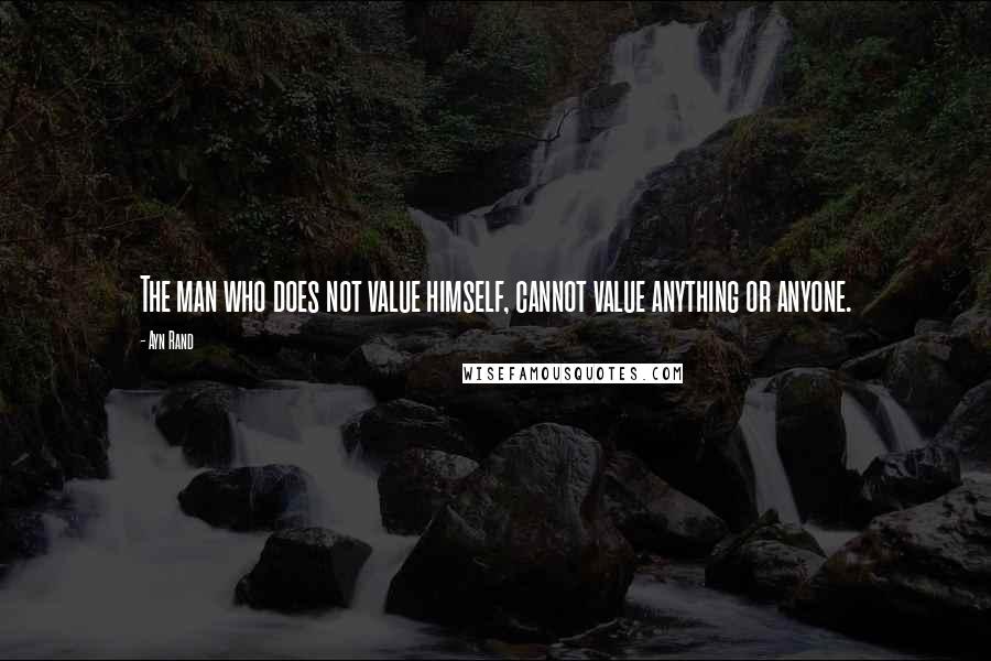 Ayn Rand Quotes: The man who does not value himself, cannot value anything or anyone.