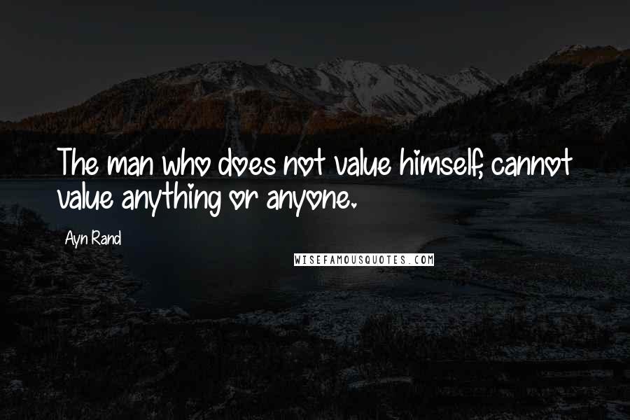 Ayn Rand Quotes: The man who does not value himself, cannot value anything or anyone.