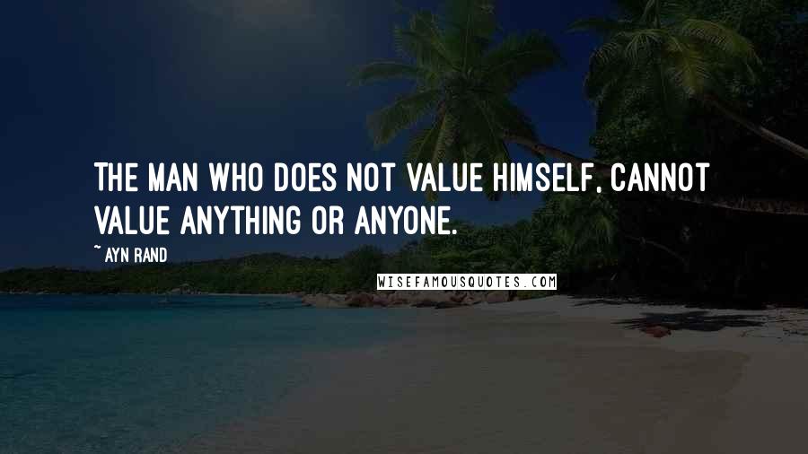 Ayn Rand Quotes: The man who does not value himself, cannot value anything or anyone.