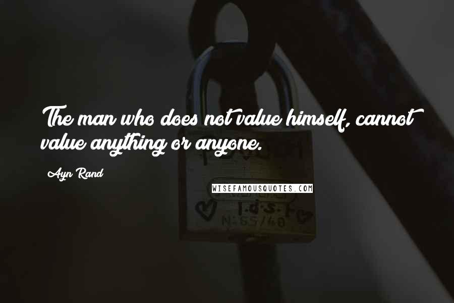 Ayn Rand Quotes: The man who does not value himself, cannot value anything or anyone.