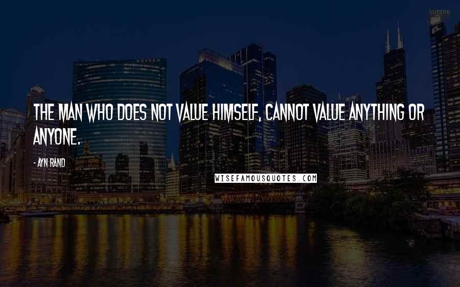 Ayn Rand Quotes: The man who does not value himself, cannot value anything or anyone.