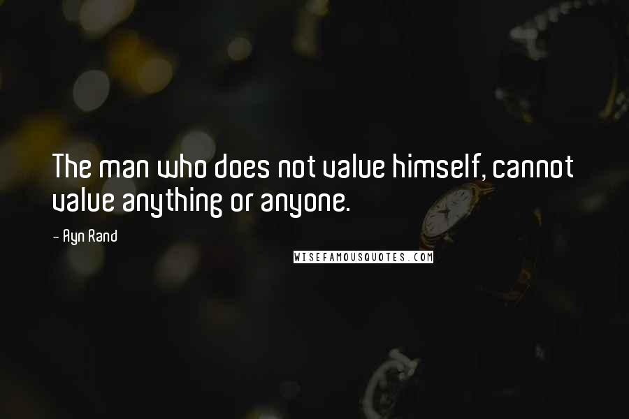 Ayn Rand Quotes: The man who does not value himself, cannot value anything or anyone.