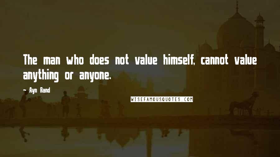 Ayn Rand Quotes: The man who does not value himself, cannot value anything or anyone.